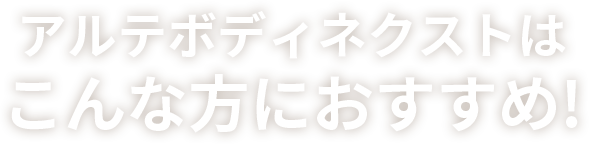 アルテボディネクストはこんな方におすすめ!