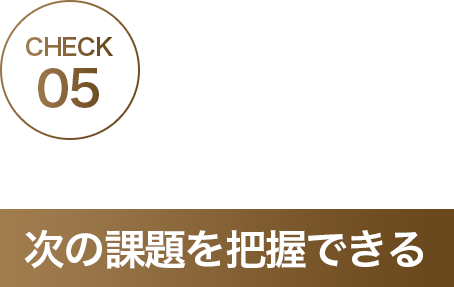 CHECK05 次の課題を把握できる